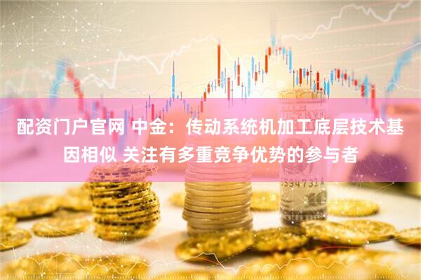 配资门户官网 中金：传动系统机加工底层技术基因相似 关注有多重竞争优势的参与者