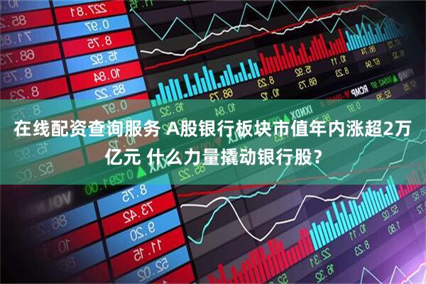 在线配资查询服务 A股银行板块市值年内涨超2万亿元 什么力量撬动银行股？