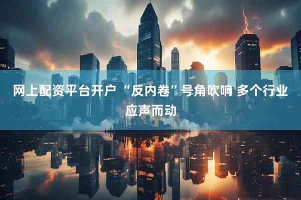 网上配资平台开户 “反内卷”号角吹响 多个行业应声而动