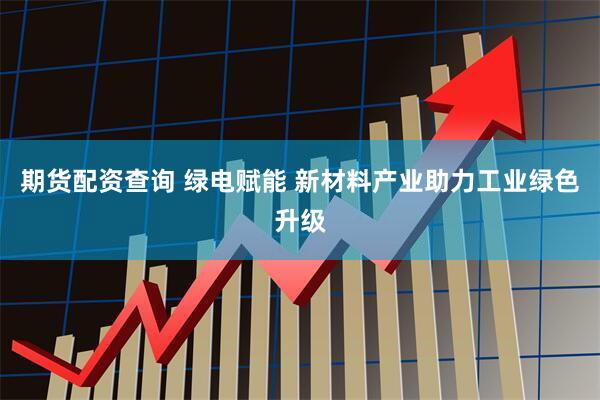 期货配资查询 绿电赋能 新材料产业助力工业绿色升级