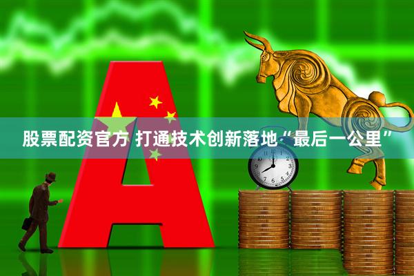 股票配资官方 打通技术创新落地“最后一公里”