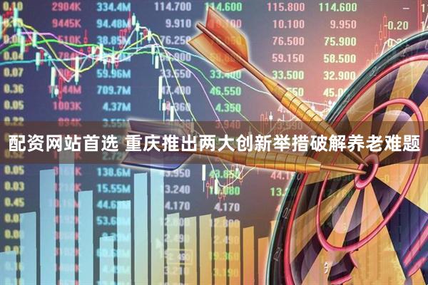 配资网站首选 重庆推出两大创新举措破解养老难题