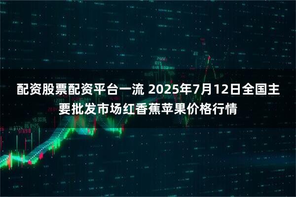 配资股票配资平台一流 2025年7月12日全国主要批发市场红香蕉苹果价格行情