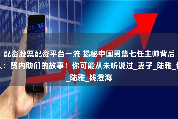 配资股票配资平台一流 揭秘中国男篮七任主帅背后的女人：贤内助们的故事！你可能从未听说过_妻子_陆雅_钱澄海