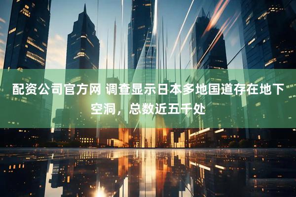 配资公司官方网 调查显示日本多地国道存在地下空洞，总数近五千处