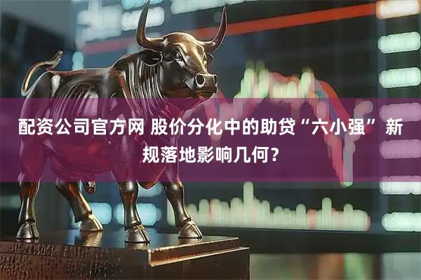 配资公司官方网 股价分化中的助贷“六小强” 新规落地影响几何？