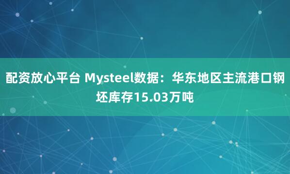 配资放心平台 Mysteel数据：华东地区主流港口钢坯库存15.03万吨