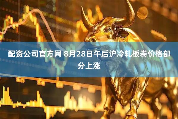 配资公司官方网 8月28日午后沪冷轧板卷价格部分上涨