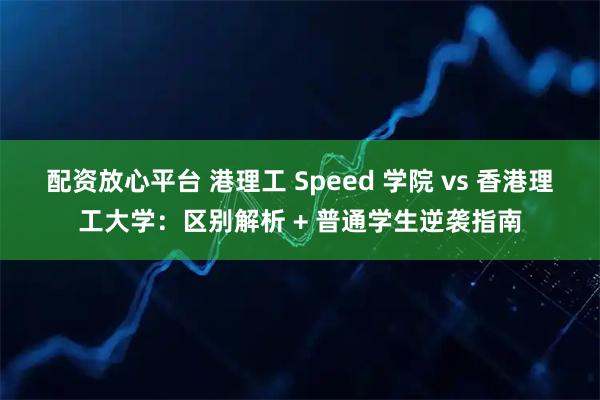 配资放心平台 港理工 Speed 学院 vs 香港理工大学：区别解析 + 普通学生逆袭指南