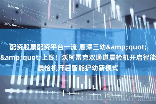 配资股票配资平台一流 鹰潭三幼&quot;健康小卫士&quot;上线！沃柯雷克双通道晨检机开启智能护幼新模式