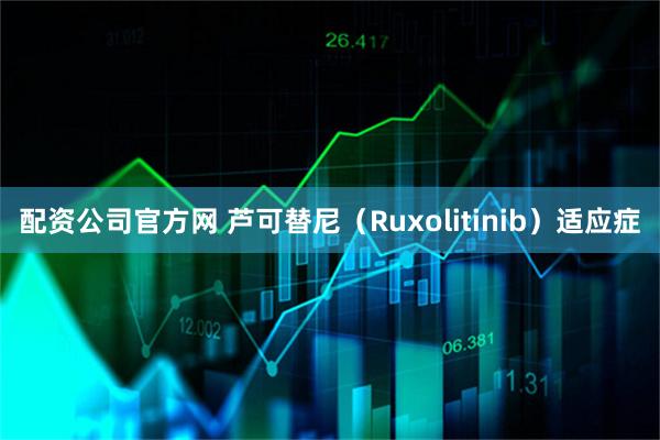 配资公司官方网 芦可替尼（Ruxolitinib）适应症
