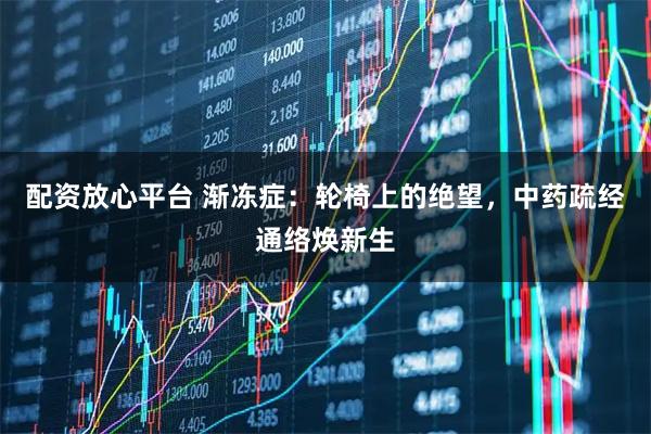 配资放心平台 渐冻症：轮椅上的绝望，中药疏经通络焕新生