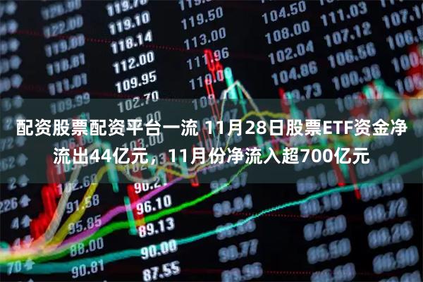配资股票配资平台一流 11月28日股票ETF资金净流出44亿元，11月份净流入超700亿元