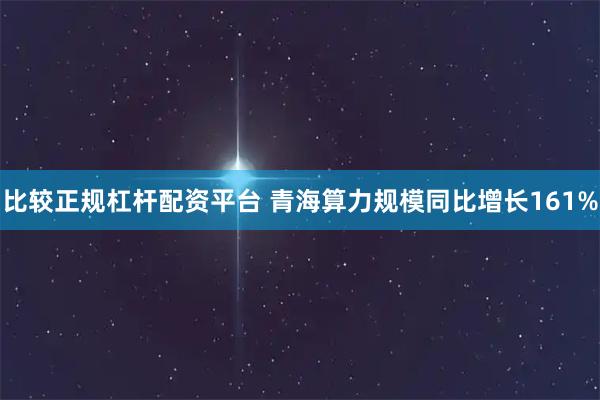 比较正规杠杆配资平台 青海算力规模同比增长161%