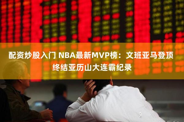 配资炒股入门 NBA最新MVP榜：文班亚马登顶 终结亚历山大连霸纪录