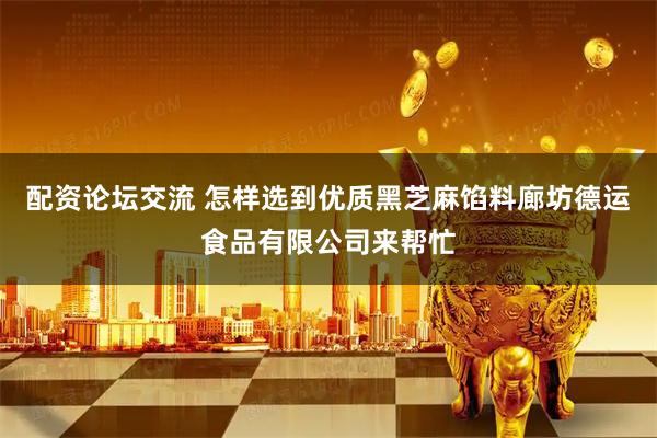 配资论坛交流 怎样选到优质黑芝麻馅料廊坊德运食品有限公司来帮忙