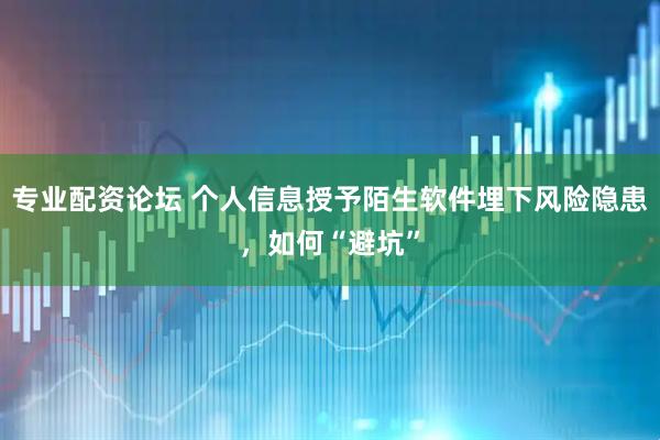 专业配资论坛 个人信息授予陌生软件埋下风险隐患，如何“避坑”