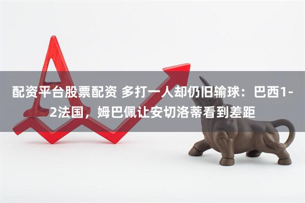 配资平台股票配资 多打一人却仍旧输球：巴西1-2法国，姆巴佩让安切洛蒂看到差距