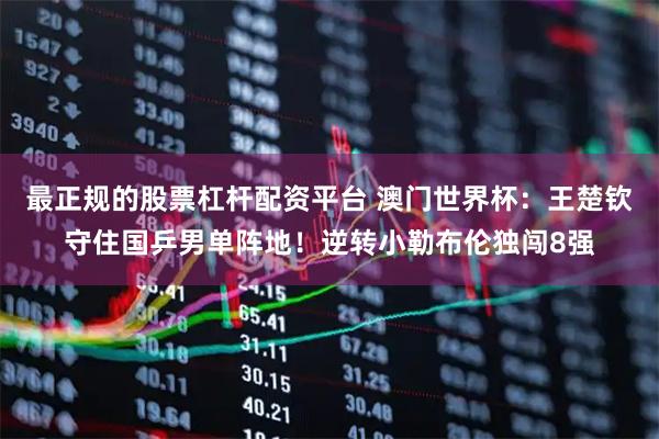 最正规的股票杠杆配资平台 澳门世界杯：王楚钦守住国乒男单阵地！逆转小勒布伦独闯8强