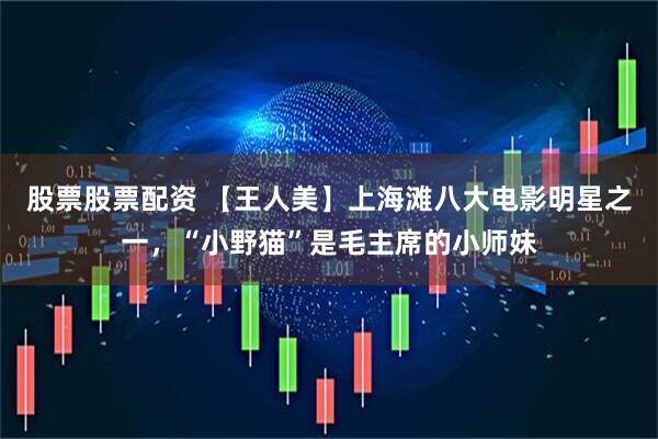 股票股票配资 【王人美】上海滩八大电影明星之一，“小野猫”是毛主席的小师妹