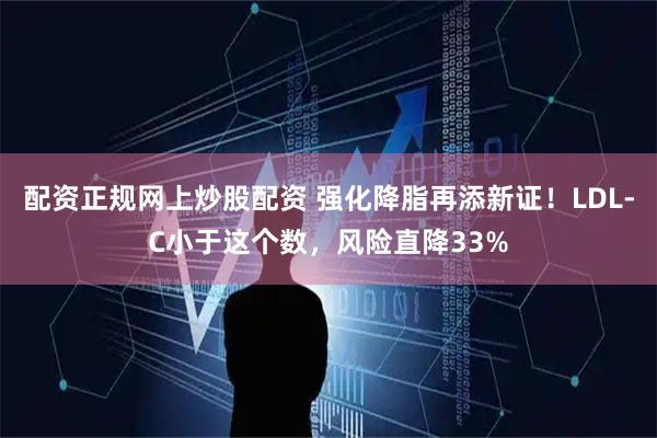 配资正规网上炒股配资 强化降脂再添新证！LDL-C小于这个数，风险直降33%