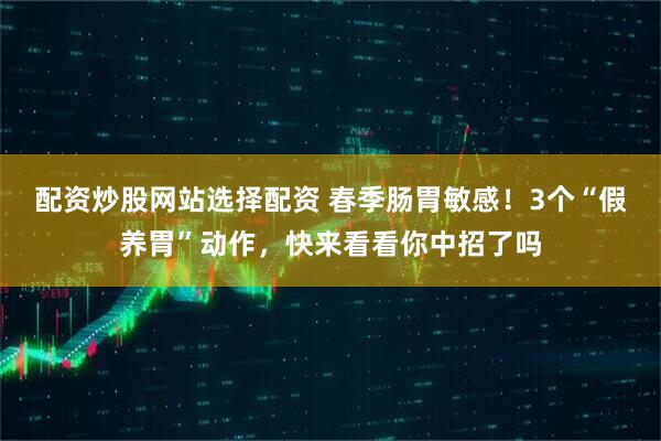配资炒股网站选择配资 春季肠胃敏感！3个“假养胃”动作，快来看看你中招了吗