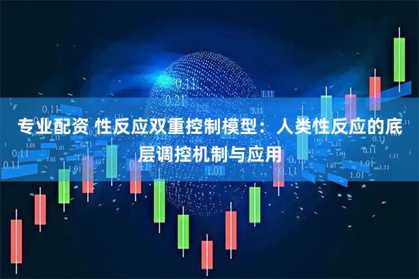 专业配资 性反应双重控制模型：人类性反应的底层调控机制与应用