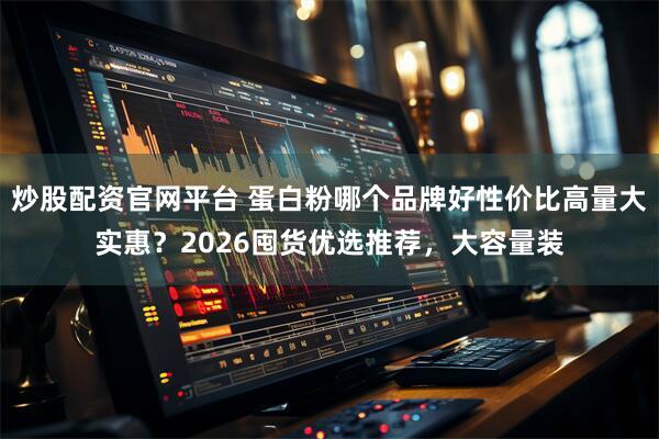 炒股配资官网平台 蛋白粉哪个品牌好性价比高量大实惠？2026囤货优选推荐，大容量装