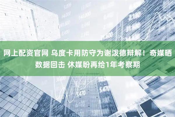 网上配资官网 乌度卡用防守为谢泼德辩解！奇媒晒数据回击 休媒盼再给1年考察期