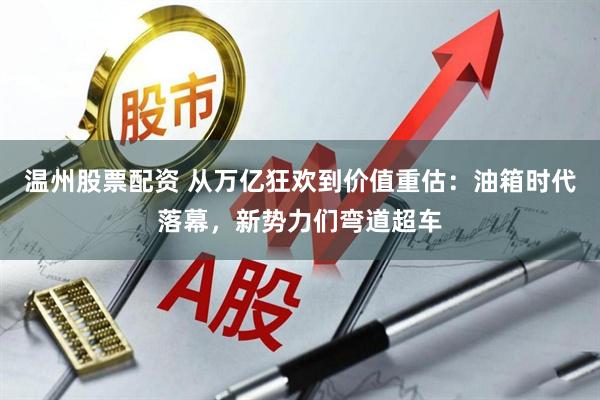 温州股票配资 从万亿狂欢到价值重估：油箱时代落幕，新势力们弯道超车